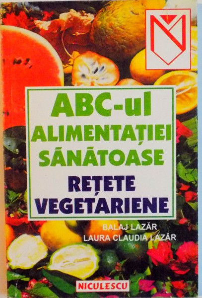 ABC-UL ALIMENTATIEI SANATOASE , RETETE VEGETARIENE de BALAJ LAZAR , LAURA CLAUDIA LAZAR , 1999