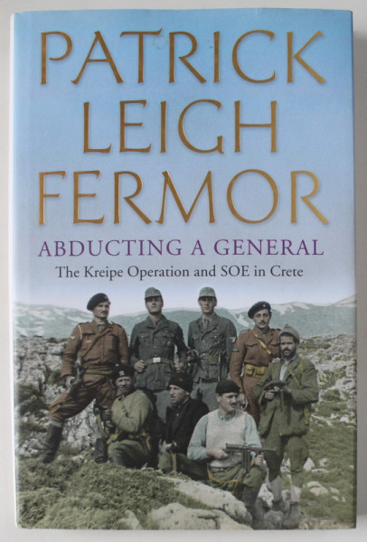 ABDUCTING A GENERAL , THE KREIPE OPERATION AND SOE IN CRETE by PATRICK LEIGH FERMOR , 2014