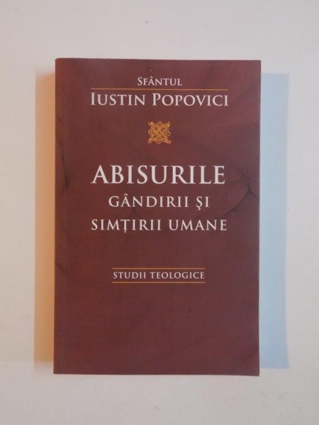 ABISURILE GANDIRII SI SIMTIRII UMANE de SFANTUL IUSTIN POPOVICI , STUDII TEOLOGICE , 2013