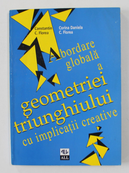 ABORDARE GLOBALA A GEOMETRIEI TRIUNGHIULUI CU IMPLICATII CREATIVE de CONSTANTIN C. FLOREA si CORINA DANIELA C. FLOREA , 1996