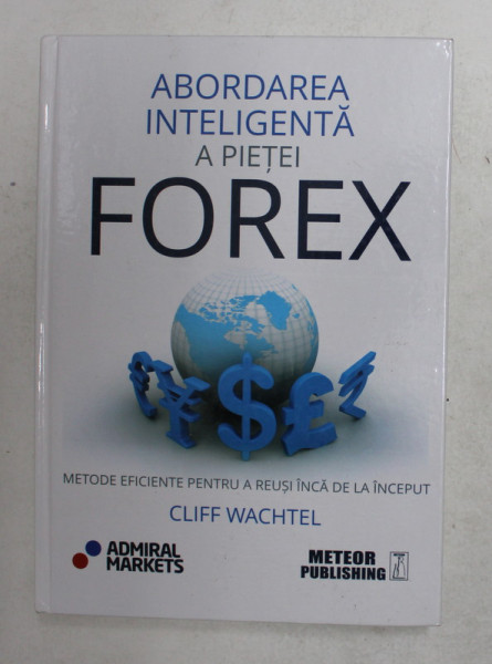 ABORDAREA INTELIGENTA A PIETEI FOREX - METODE EFICIENTE PENTRU A REUSI INCA DE LA INCEPUT de CLIFF WACHTEL , 2014