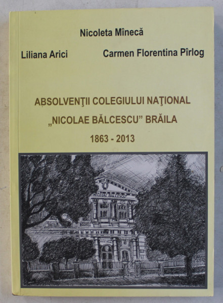 ABSOLVENTII COLEGIULUI NATIONAL " NICOLAE BALCESCU " BRAILA (1863-2013) de NICOLETA MINECA , LILIANA ARICI , 2013