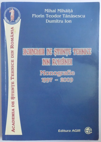 ACADEMIA DE STIINTE TEHNICE DIN ROMANIA. MONOGRAFIE 1997-2009 de MIHAI MIHAITA, FLORIN TEODOR TANASESCU, DUMITRU ION  2010