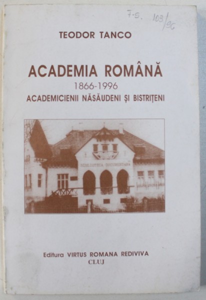 ACADEMIA ROMANA  1866 - 1996 - ACDEMICIENII NASAUDENI SI BISTRITENI de TEODOR TANCO , 1996