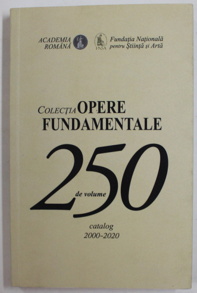 ACADEMIA ROMANA , FUNDATIA NATIONALA PENTRU STIINTA SI ARTA , COLECTIA '' OPERE FUNDAMENTALE '' , 250 DE VOLUME , CATALOG 2000 - 2020