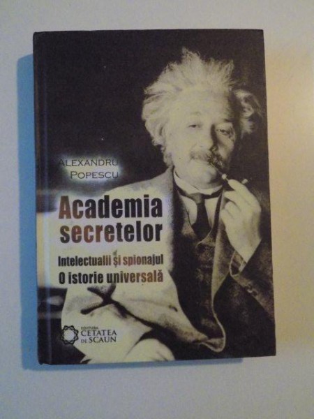 ACADEMIA SECRETELOR INTELECTUALII SI SPONAJUL O ISTORIE UNIVERSALA , EDITIA A II-A de ALEXANDRU POPESCU , 2011