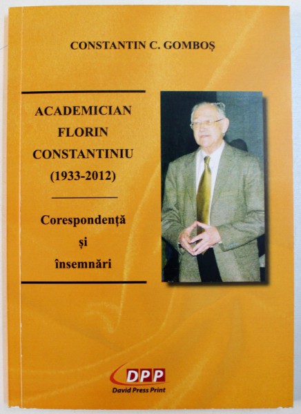 ACADEMICIAN FLORIN CONSTANTINIU ( 1933 - 2012 ) - CORESPONDENTA SI AMINTIRI de CONSTANTIN C. GOMBOS , 2013
