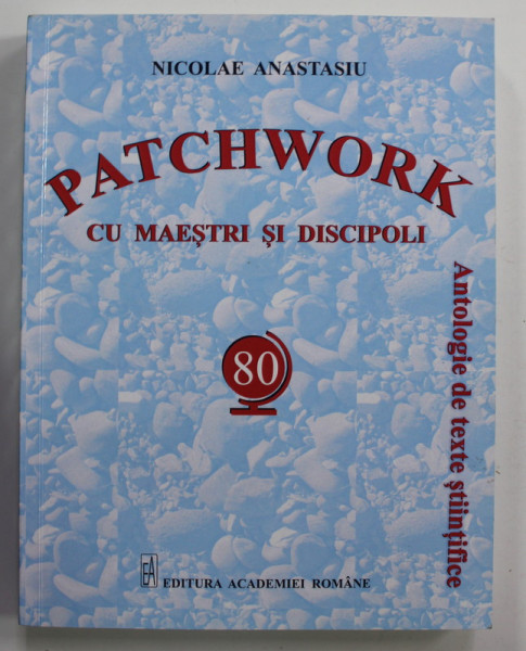 ACADEMICIAN NICOLAE ANASTASIU - PATCHWORK CU MAESTRI SI DISCIPOLI - ANTOLOGIE DE TEXTE STIINTIFICE ,  2020