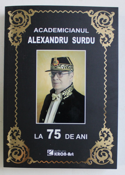 ACADEMICIANUL ALEXANDRU SURDU LA 75 DE ANI , editie ingrijita de VICTOR EMANUEL GICA si DRAGOS POPESCU , 2013