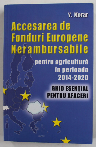 ACCESAREA DE FONDURI EUROPENE NERAMBURSABILE PENTRU AGRICULTURA ..201-2020 , GHID ..AFACERI de V. MORAR , 2014