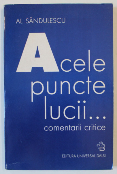 ACELE PUNCTE LUCII ...COMENTARII CRITICE de AL. SANDULESCU , 2004 , DEDICATIE *