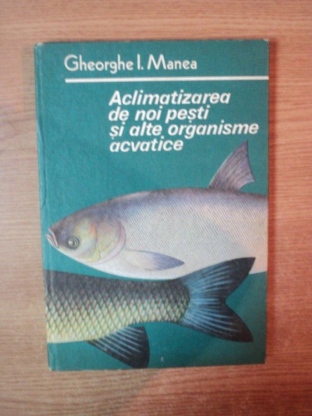 ACLIMATIZAREA DE NOI PESTI SI ALTE ORGANISME ACVATICE de GHEORGHE I. MANEA , Bucuresti 1985