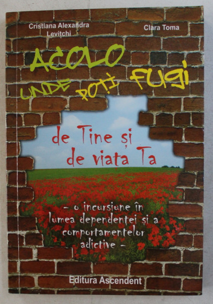 ACOLO UNDE POTI FUGI DE TINE SI DE VIATA TA...  - O INCURSIUNE IN LUMEA DEPENDENTEI SI A COMPORTAMENTELOR ADICTIVE de CRISTIANA ALEXANDRA LEVITCHI si CLARA TOMA , 2013