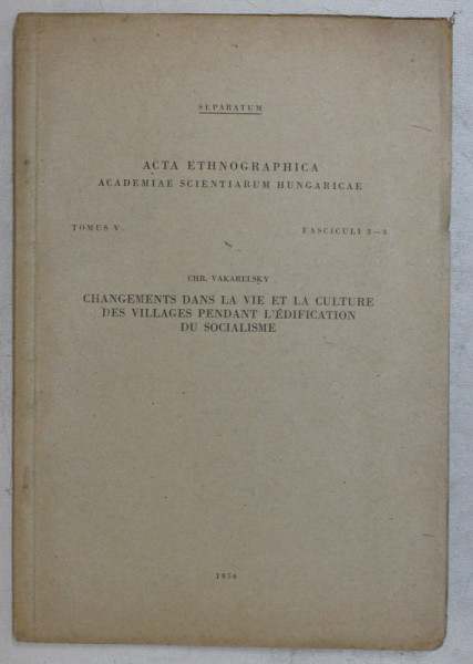 ACTA ETNOGRAPHICA , ACADEMIAE SCIENTIARUM HUNGARICAE TOMUS V , FASCICULI 3 - 4 , CHANGEMENTS DANS LA VIE ET LA CULTURE DES VILLAGES PENDANT L ' EDIFICATION DU SOCIALISME par CHR. VAKARELSKY , 1956 * DEDICATIE