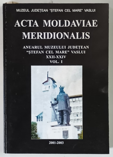 ACTA MOLDAVIAE MERIDIONALIS , ANUARUL MUZEULUI JUDETEAN STEFAN CEL MARE VASLUI , XXII - XXIV , VOLUMUL I , 2004