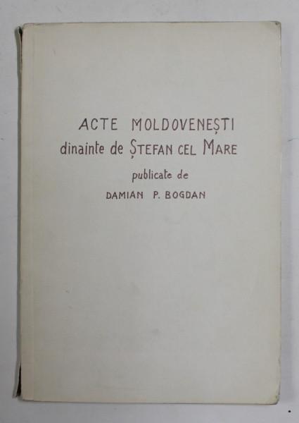 ACTE MOLDOVENESTI DINAINTE DE STEFAN CEL MARE- DAMIAN P. BOGDAN, BUC. 1938