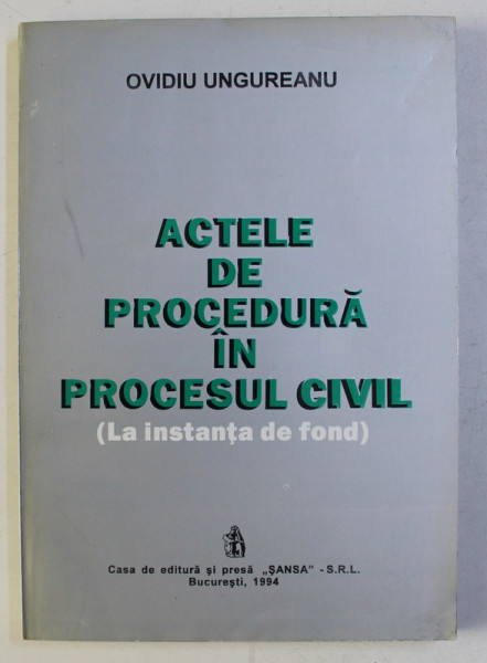 ACTELE DE PROCEDURA IN PROCESUL CIVIL (LA INSTANTA DE FOND) de OVIDIU UNGUREANU , 1994