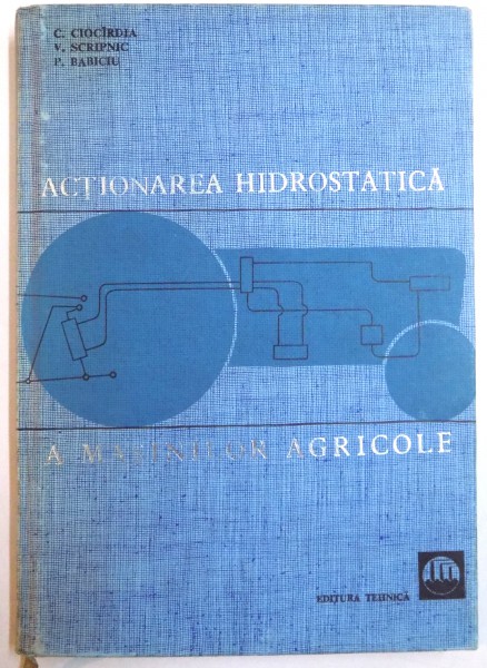 ACTIONAREA HIDROSTATICA A MASINILOR AGRICOLE de CONSTANTIN CIOCIRDIA...PAVEL BABICIU , 1967