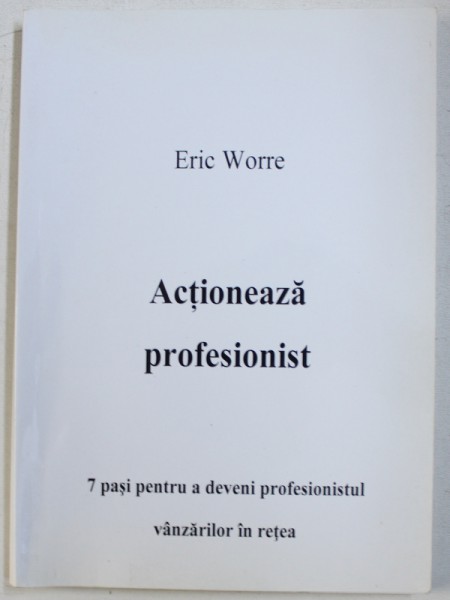 ACTIONEAZA PROFESIONIST - 7 PASI PENTRU A DEVENI PROFESIONISTUL VANZARILOR IN RETEA  de ERIC WORRE . 2013