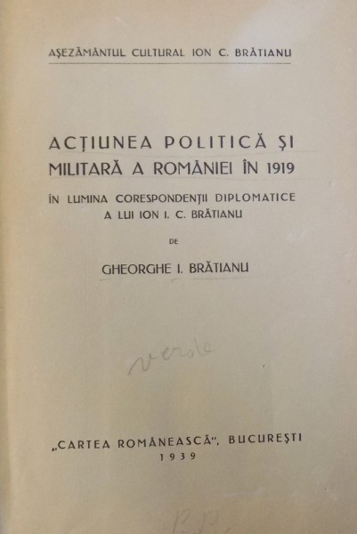 ACTIUNE POLITICA SI MILITARA A ROMANIEI IN 1919 - IN LUMINA CORESPONDENTII DIPLOMATICE A LUI ION I. C. BRATIANU de GHEORGHE I. BRATIANU , 1939