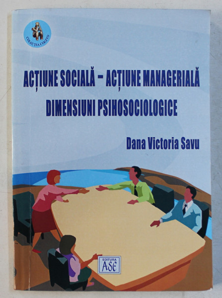 ACTIUNE SOCIALA  - ACTIUNE MANAGERIALA  - DIMENSIUNI PSIHOSOCIOLOGICE de DANA VICTORIA SAVU , 2003 , DEDICATIE*
