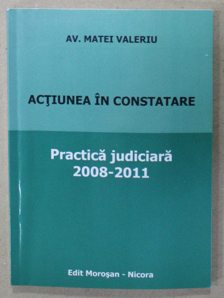 ACTIUNEA IN CONSTATARE , PRACTICA JUDICIARA , 2008 - 2011 de AV. MATEI VALERIU , APARUTA 2011