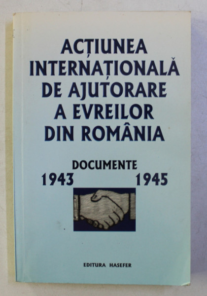 ACTIUNEA INTERNATIONALA DE AJUTORARE A EVREILOR DIN ROMANIA - DOCUMENTE 1943 - 1945 , editie de ANDREI SIPERCO , 2003