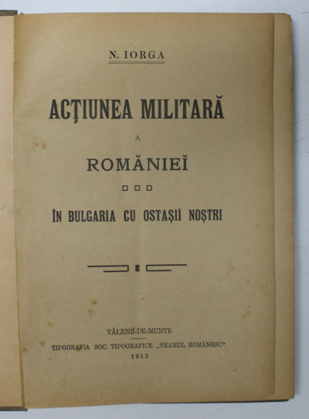 ACTIUNEA MILITARA A ROMANIEI IN BULGARIA CU OSTASII NOSTRI de N. IORGA - BUCURESTI, 1913