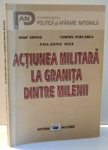 ACTIUNEA MILITARA LA GRANITA DINTRE MILENII de IOSIF ARMAS , CORNEL PURCAREA , PAUL DANUT DUTA , 2001