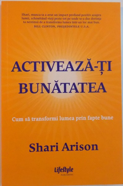 ACTIVEAZA-TI BUNATATEA, CUM SA TRANSFORMI LUMEA PRIN FAPTE BUNE de SHARI ARISON, 2015