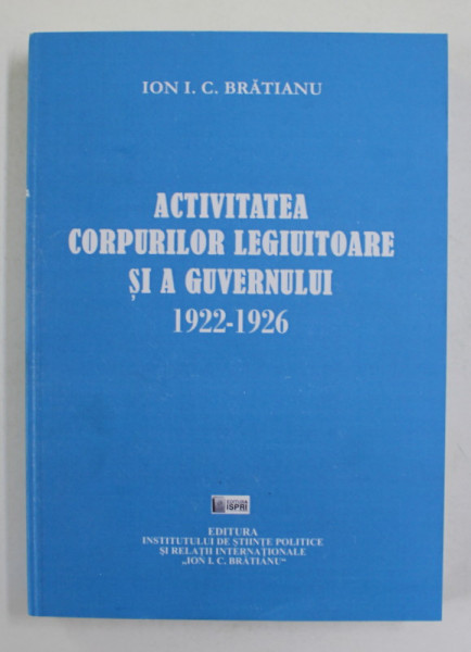 ACTIVITATEA CORPURILOR LEGIUITOARE SI A GUVERNULUI ( 1922 - 1926 ) , editie si note de STELIAN NEAGOE , de ION. I. C. BRATIANU , 2020