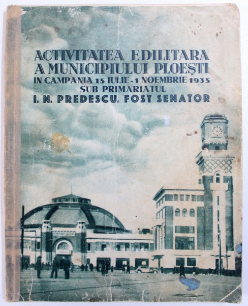 ACTIVITATEA EDILITARA A MUNICIPIULUI PLOESTI  IN CAMPANIA 15 IULIE - 1 NOIEMBRIE 1935  SUB PRIMARIATUL I.N. PREDESCU , FOST SENATOR , EDITIE INTERBELICA