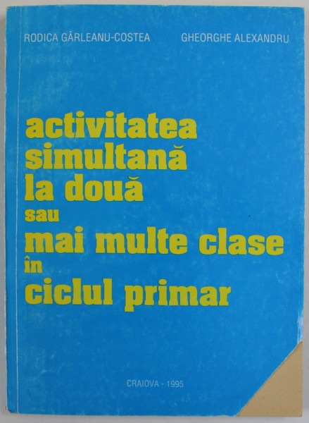 ACTIVITATEA SIMULTANA LA DOUA SAU MAI MULTE CLASE IN CICLUL PRIMAR de RODICA GARLEANU - COSTEA si GHEORGHE ALEXANDRU , GHID METODIC PENTRU INVATATORI ,  1995