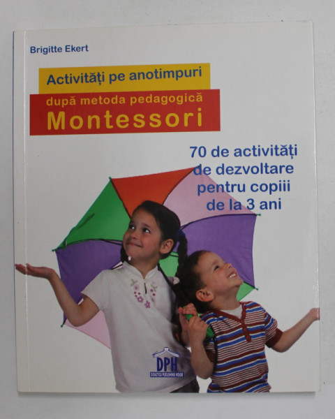 ACTIVITATI PE ANOTIMPURI DUPA METODA MONTESSORI - 70 DE ACTTIVITATI DE DEZVOLTARE PENTRU COPIII DE LA 3 ANI de BRIGITTE EKERT , 2016