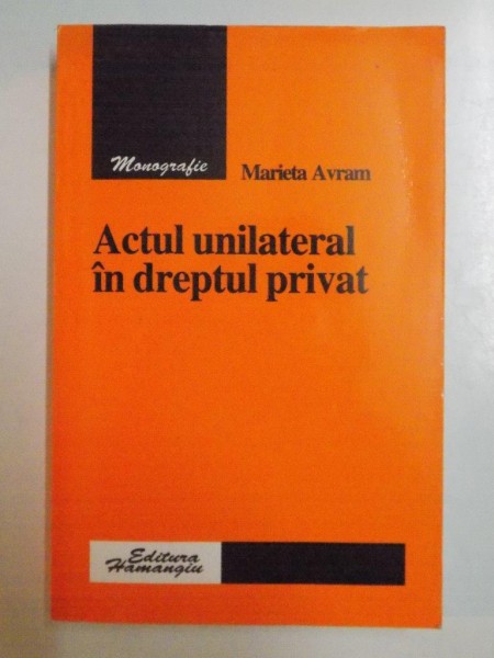 ACTUL UNILATERAL IN DREPTUL PRIVAT de MARIETA AVRAM , 2006