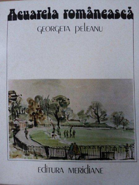 ACUARELA ROMANEASCA IN SECOLUL XIX SI PRIMA JUMATATEA A SECOLULUI XX- GEORGETA PELEANU, BUC.1986