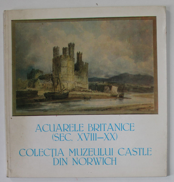 ACUARELE BRITANICE ( SEC. XVIII - XX ) , COLECTIA MUZEULUI CASTLE DIN NORWICH , CATALOG DE EXPOZITIE , OCT. 1984- MARTIE 1985