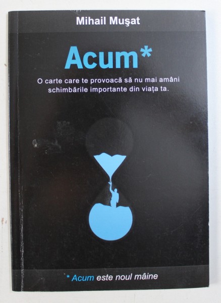 ACUM *- O CARTE CARE TE PROVOACA SA NU MAI AMANI SCHIMBARILE IMPORTANTE DIN VIATA TA de MIHAIL MUSAT , 2010 , DEDICATIE*