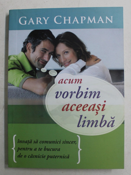 ACUM VORBIM ACEEASI LIMBA , INVATA SA COMUNICI SINCER PENTRU A TE BUCURA DE O CASNICIE PUTERNICA de GARY CHAPMAN , 2010
