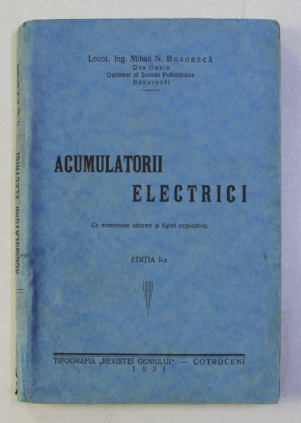 ACUMULATORII ELECTRICI . CU NUMEROASE SCHEME SI FIGURI EXPLICATIVE ED. I de MIHAIL N. BOSOANCA , 1931