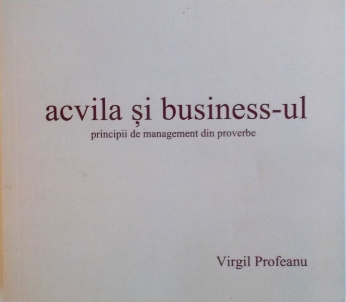 ACVILA SI BUSINESS-UL, PRINCIPII DE MANAGEMENT DIN PROVERBE de VIRGIL PROFEANU, 2014