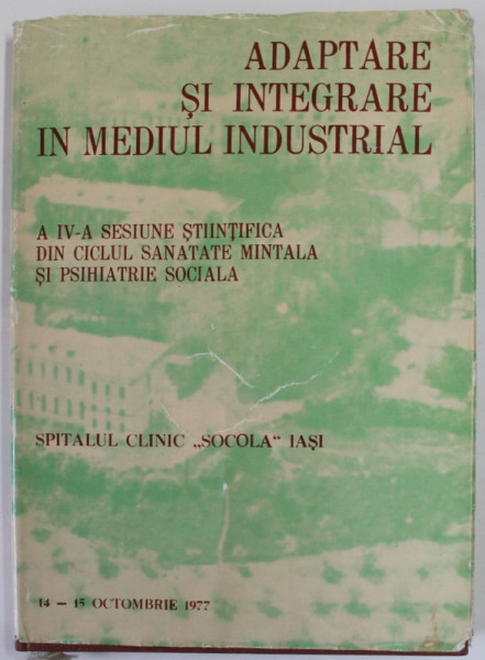 ADAPTARE SI INTEGRARE IN MEDIUL INDUSTRIAL , A IV-A SESIUNE STIINTIFICA ...SPITALUL CLINIC '' SOCOLA  '' IASI , 14-15 OCTOMBRIE 1977