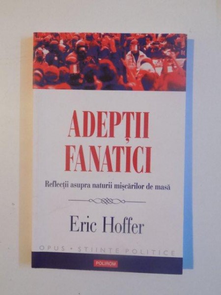 ADEPTII FANATICI , REFLECTII ASUPRA NATURII MISCARILOR DE MASA de ERIC HOFFER , 2013