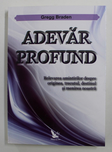 ADEVAR PROFUND , RELEVAREA AMINTIRILOR DESPRE ORIGINEA , TRECUTUL , DESTINUL SI MENIREA NOASTRA de GREGG BRADEN , 2011