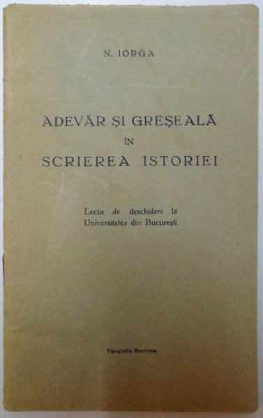 ADEVAR SI GRESEALA IN SCRIEREA ISTORIEI - LECTIE DE DESCHIDERE LA UNIVERSITATEA DIN BUCURESTI de N. IORGA