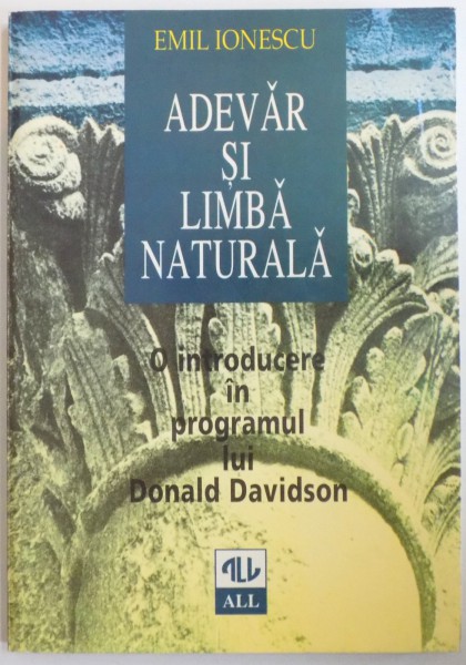 ADEVAR SI LIMBA NATURALA, O INTRODUCERE IN PROGRAMUL LUI DONALD DAVIDSON de EMIL IONESCU, 1997