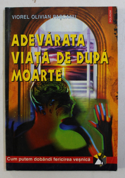 ADEVARATA VIATA DUPA MOARTE - CUM PUTEM DOBANDI FERICIREA VESNICA de VIOREL OLIVIAN PASCANU , 2000