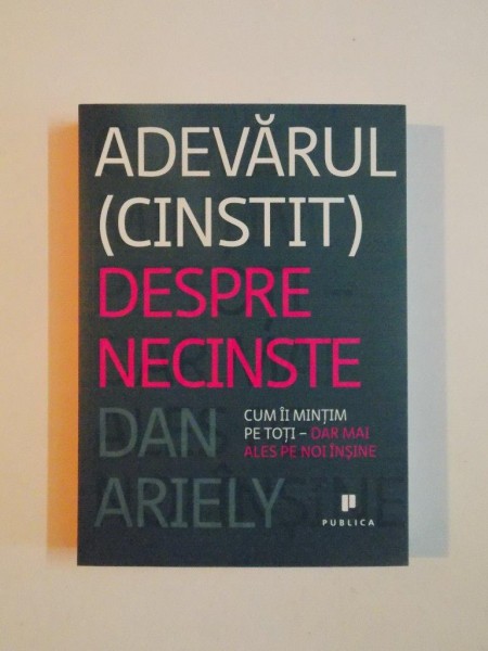 ADEVARUL CINSTIT DESPRE NECINSTE , CUM II MINTIM PE TOTI DAR MAI ALES PE NOI INSINE de DAN ARIELY , 2012