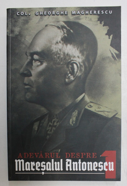 ADEVARUL DESPRE MARESALUL ANTONESCU , VOLUMUL I de COLONEL GHEORGHE MAGHERESCU , 2020 * DEFECT LA BLOCUL DE FILE