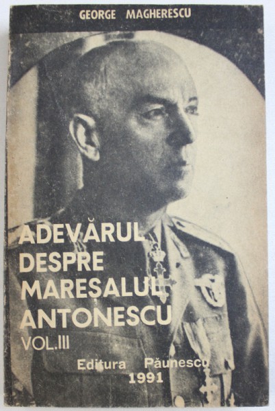 ADEVARUL DESPRE MARESALUL ANTONESCU , VOL. III de GEORGE MAGHERESCU , 1991